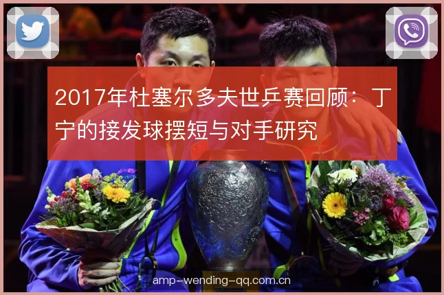 2017年杜塞尔多夫世乒赛回顾:丁宁的接发球摆短与对手研究 2017年杜塞尔多夫世乒赛回顾:丁宁的接发球摆短与对手研究