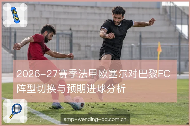 2026-27赛季法甲欧塞尔对巴黎FC 阵型切换与预期进球分析