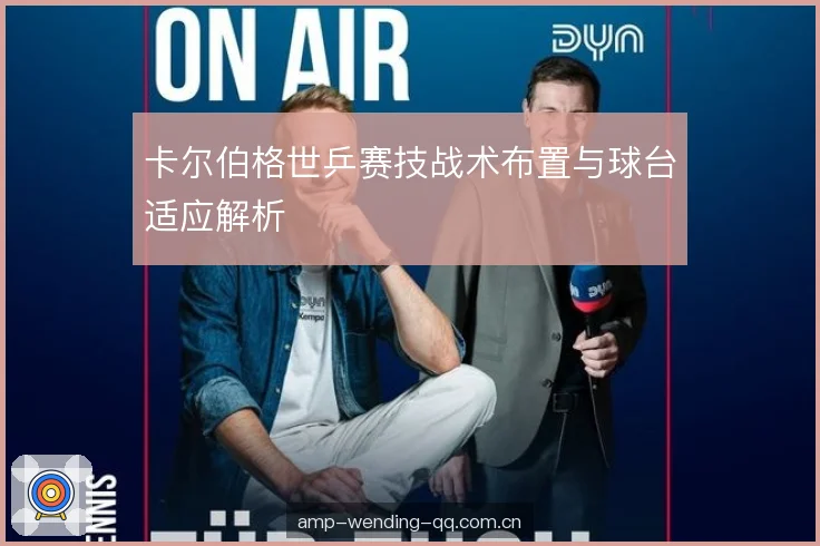 卡尔伯格世乒赛技战术布置与球台适应解析 卡尔伯格世乒赛技战术布置与球台适应解析
