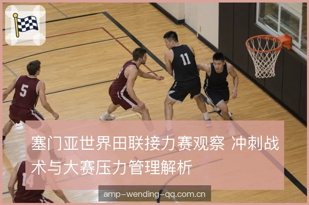 塞门亚世界田联接力赛观察 冲刺战术与大赛压力管理解析